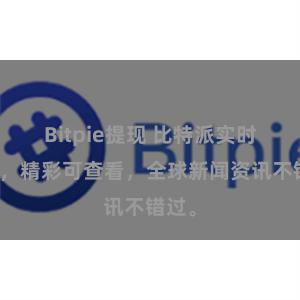 Bitpie提现 比特派实时更新，精彩可查看，全球新闻资讯不错过。