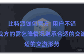 比特派钱包官方  用户不错凭证我方的需乞降情况继承合适的交游形势