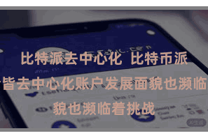比特派去中心化  比特币派现的全皆去中心化账户发展面貌也濒临着挑战
