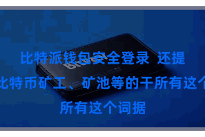 比特派钱包安全登录 还提供了比特币矿工、矿池等的干所有这个词据